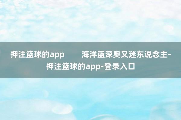 押注篮球的app        海洋蓝深奥又迷东说念主-押注篮球的app-登录入口