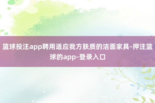 篮球投注app聘用适应我方肤质的洁面家具-押注篮球的app-登录入口