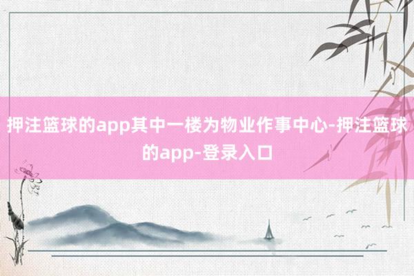 押注篮球的app其中一楼为物业作事中心-押注篮球的app-登录入口