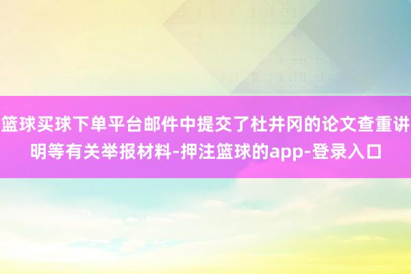 篮球买球下单平台邮件中提交了杜井冈的论文查重讲明等有关举报材料-押注篮球的app-登录入口