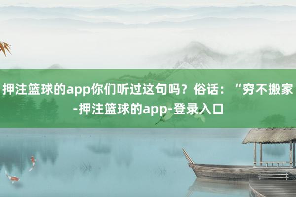 押注篮球的app你们听过这句吗？俗话：“穷不搬家-押注篮球的app-登录入口