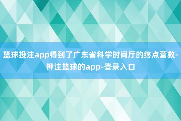 篮球投注app得到了广东省科学时间厅的终点营救-押注篮球的app-登录入口