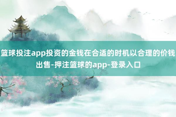 篮球投注app投资的金钱在合适的时机以合理的价钱出售-押注篮球的app-登录入口
