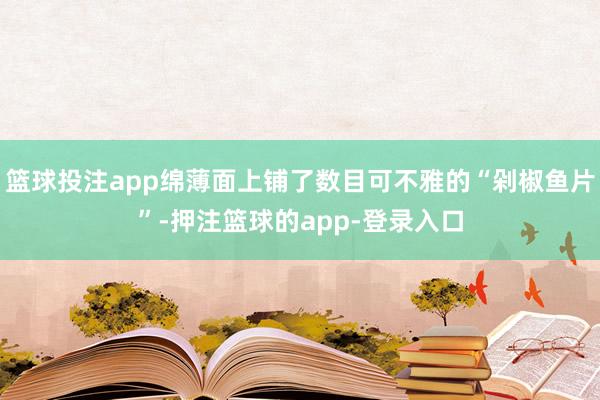篮球投注app绵薄面上铺了数目可不雅的“剁椒鱼片”-押注篮球的app-登录入口