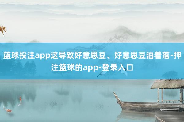 篮球投注app这导致好意思豆、好意思豆油着落-押注篮球的app-登录入口