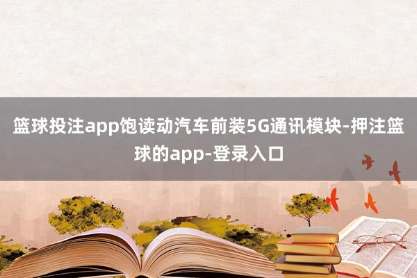 篮球投注app饱读动汽车前装5G通讯模块-押注篮球的app-登录入口