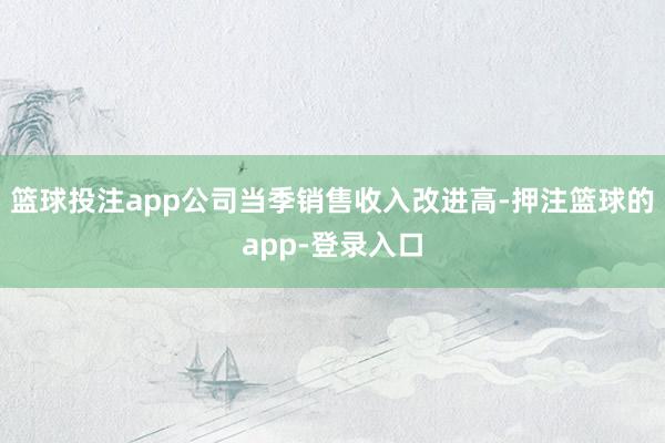 篮球投注app公司当季销售收入改进高-押注篮球的app-登录入口