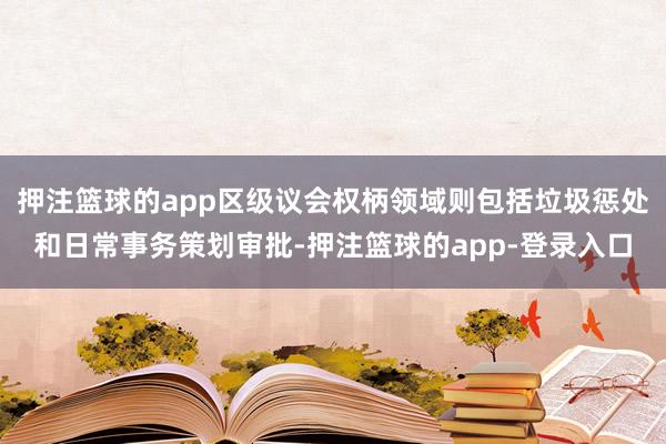 押注篮球的app区级议会权柄领域则包括垃圾惩处和日常事务策划审批-押注篮球的app-登录入口