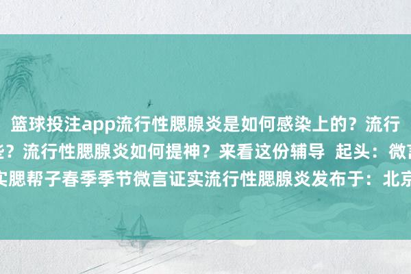 篮球投注app流行性腮腺炎是如何感染上的？流行性腮腺炎常见症状有哪些？流行性腮腺炎如何提神？来看这份辅导  起头：微言证实腮帮子春季季节微言证实流行性腮腺炎发布于：北京市-押注篮球的app-登录入口