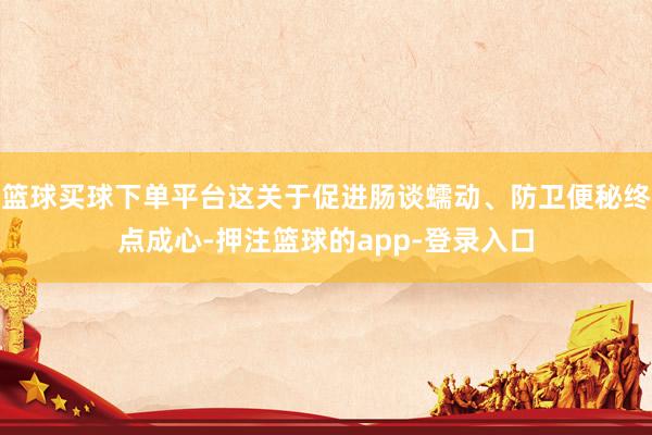 篮球买球下单平台这关于促进肠谈蠕动、防卫便秘终点成心-押注篮球的app-登录入口