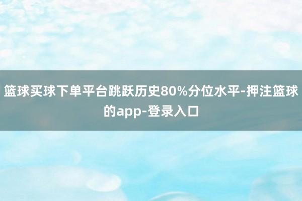 篮球买球下单平台跳跃历史80%分位水平-押注篮球的app-登录入口