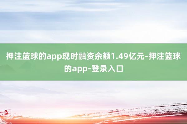 押注篮球的app现时融资余额1.49亿元-押注篮球的app-登录入口