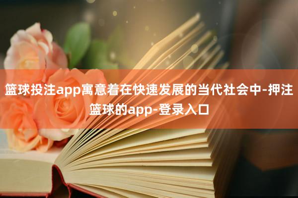 篮球投注app寓意着在快速发展的当代社会中-押注篮球的app-登录入口