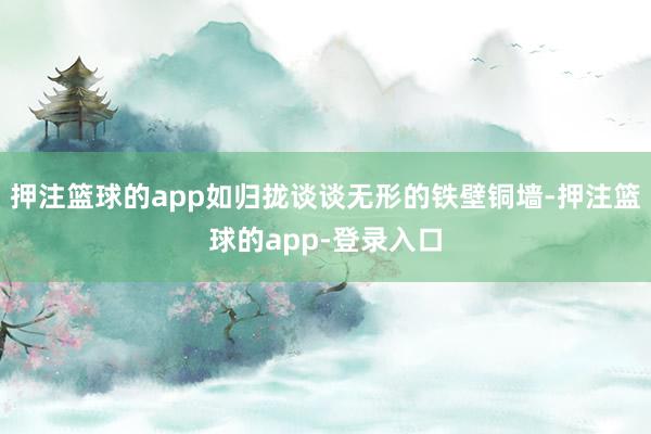 押注篮球的app如归拢谈谈无形的铁壁铜墙-押注篮球的app-登录入口