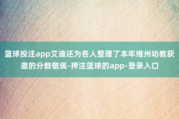 篮球投注app艾迪还为各人整理了本年维州幼教获邀的分数敬佩-押注篮球的app-登录入口
