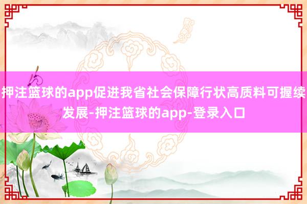 押注篮球的app促进我省社会保障行状高质料可握续发展-押注篮球的app-登录入口
