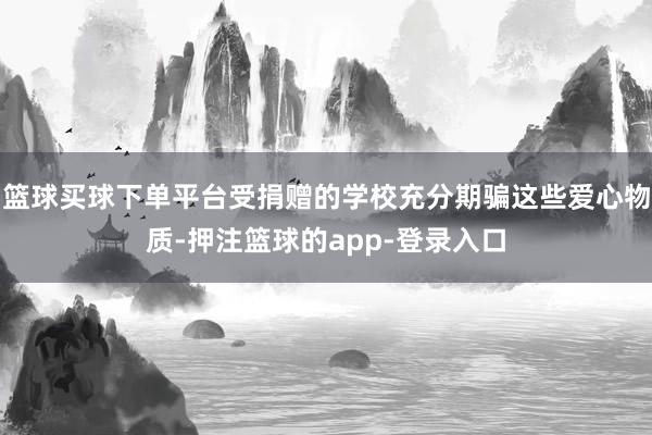 篮球买球下单平台受捐赠的学校充分期骗这些爱心物质-押注篮球的app-登录入口