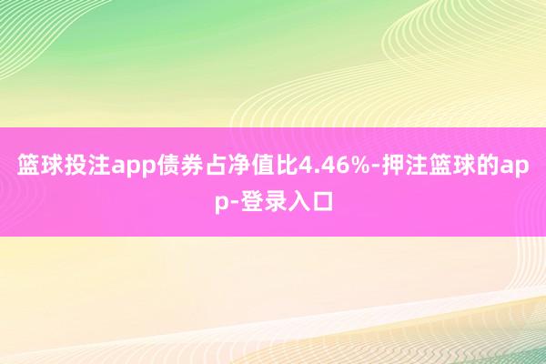 篮球投注app债券占净值比4.46%-押注篮球的app-登录入口