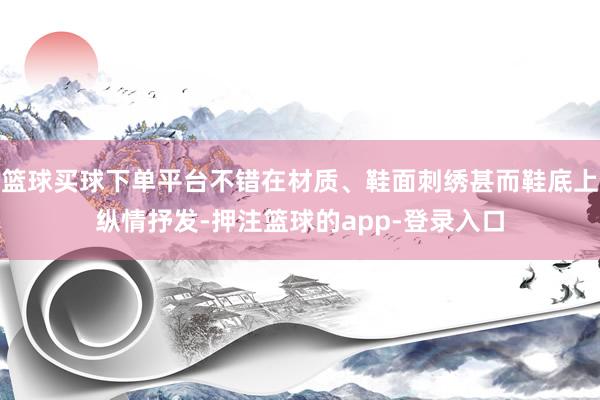 篮球买球下单平台不错在材质、鞋面刺绣甚而鞋底上纵情抒发-押注篮球的app-登录入口