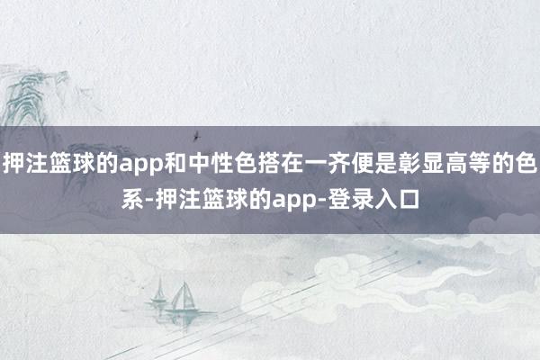押注篮球的app和中性色搭在一齐便是彰显高等的色系-押注篮球的app-登录入口