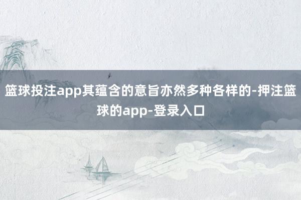篮球投注app其蕴含的意旨亦然多种各样的-押注篮球的app-登录入口