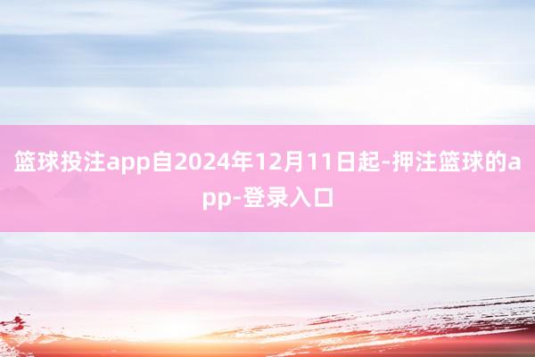 篮球投注app自2024年12月11日起-押注篮球的app-登录入口