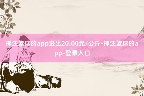 押注篮球的app进出20.00元/公斤-押注篮球的app-登录入口