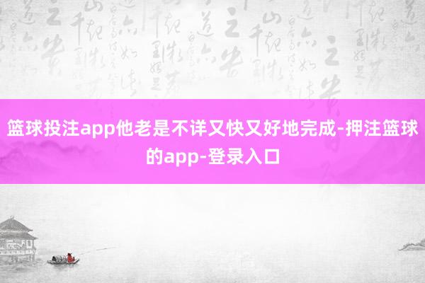 篮球投注app他老是不详又快又好地完成-押注篮球的app-登录入口