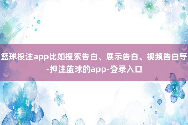 篮球投注app比如搜索告白、展示告白、视频告白等-押注篮球的app-登录入口