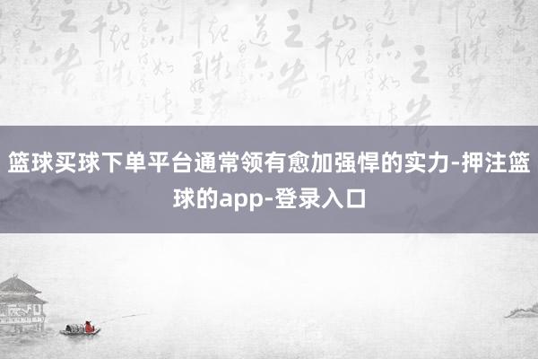 篮球买球下单平台通常领有愈加强悍的实力-押注篮球的app-登录入口
