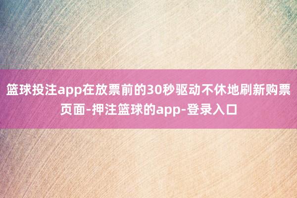 篮球投注app在放票前的30秒驱动不休地刷新购票页面-押注篮球的app-登录入口