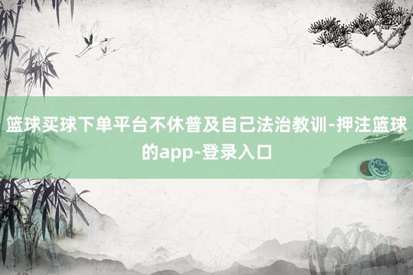 篮球买球下单平台不休普及自己法治教训-押注篮球的app-登录入口