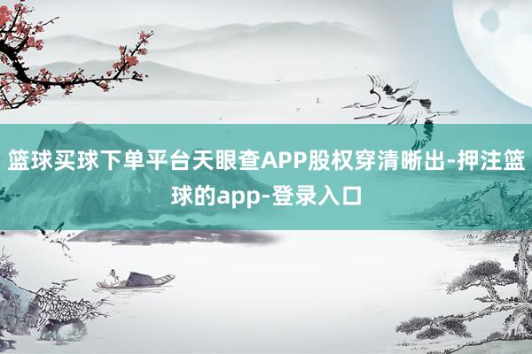 篮球买球下单平台天眼查APP股权穿清晰出-押注篮球的app-登录入口