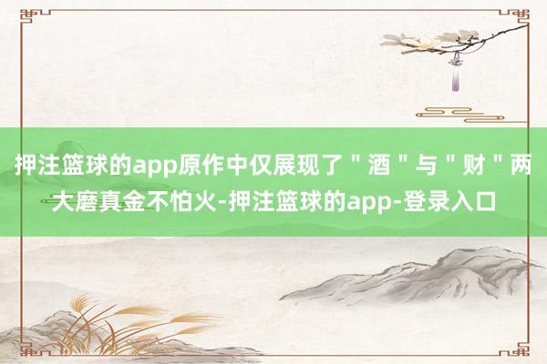 押注篮球的app原作中仅展现了＂酒＂与＂财＂两大磨真金不怕火-押注篮球的app-登录入口