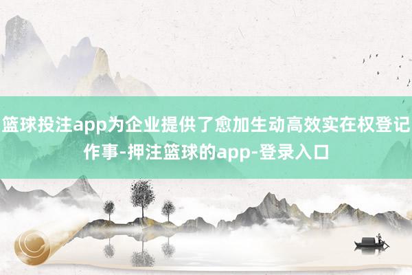 篮球投注app为企业提供了愈加生动高效实在权登记作事-押注篮球的app-登录入口