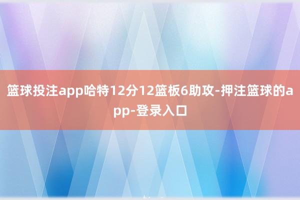篮球投注app哈特12分12篮板6助攻-押注篮球的app-登录入口