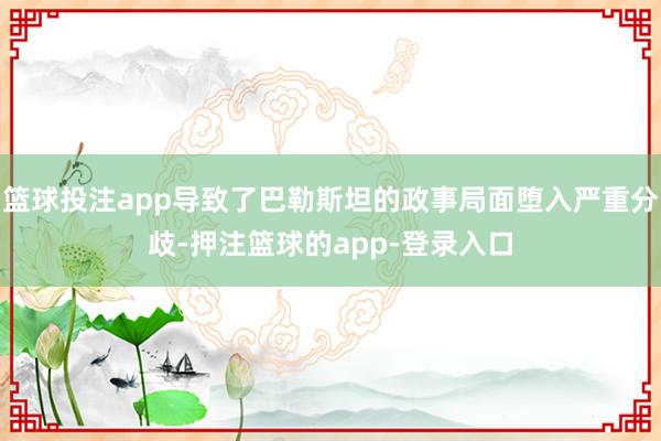 篮球投注app导致了巴勒斯坦的政事局面堕入严重分歧-押注篮球的app-登录入口