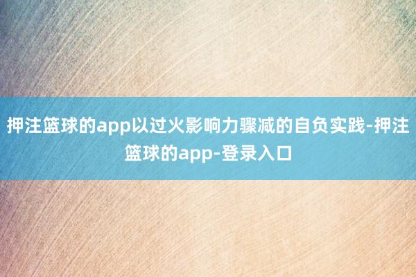 押注篮球的app以过火影响力骤减的自负实践-押注篮球的app-登录入口