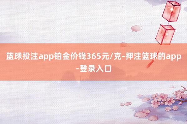 篮球投注app铂金价钱365元/克-押注篮球的app-登录入口