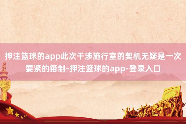 押注篮球的app此次干涉施行室的契机无疑是一次要紧的箝制-押注篮球的app-登录入口