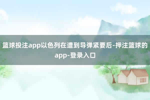篮球投注app以色列在遭到导弹紧要后-押注篮球的app-登录入口