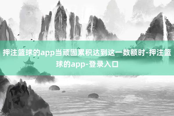 押注篮球的app当顽固累积达到这一数额时-押注篮球的app-登录入口