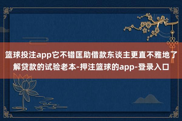 篮球投注app它不错匡助借款东谈主更直不雅地了解贷款的试验老本-押注篮球的app-登录入口