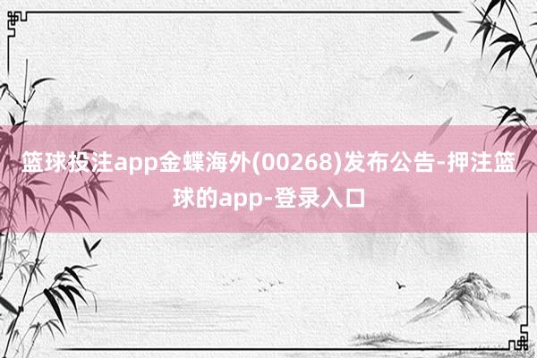 篮球投注app金蝶海外(00268)发布公告-押注篮球的app-登录入口