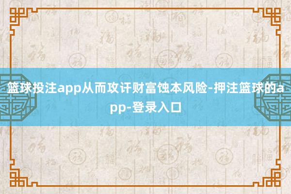篮球投注app从而攻讦财富蚀本风险-押注篮球的app-登录入口