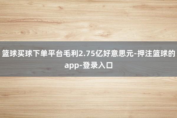 篮球买球下单平台毛利2.75亿好意思元-押注篮球的app-登录入口