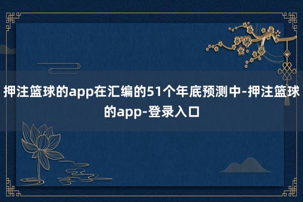 押注篮球的app在汇编的51个年底预测中-押注篮球的app-登录入口