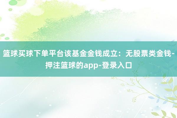 篮球买球下单平台该基金金钱成立：无股票类金钱-押注篮球的app-登录入口