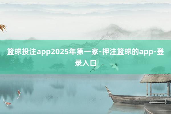篮球投注app　　2025年第一家-押注篮球的app-登录入口