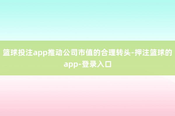 篮球投注app推动公司市值的合理转头-押注篮球的app-登录入口